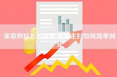 家庭烘焙怎么经营 家庭主妇如何简单创业 家庭烘焙怎么经营 家庭主妇如何简单创业