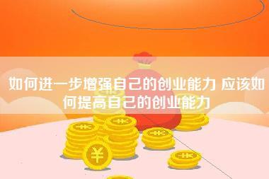 如何进一步增强自己的创业能力 应该如何提高自己的创业能力