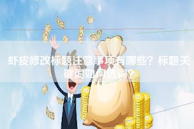 虾皮修改标题注意事项有哪些？标题关键词如何选词？