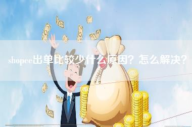 shopee出单比较少什么原因?怎么解决? shopee出单比较少什么原因?怎么解决?