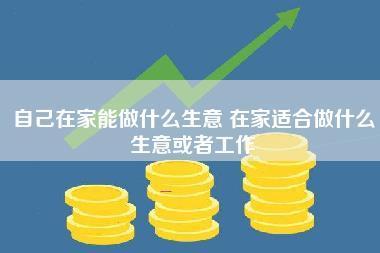 自己在家能做什么生意 在家适合做什么生意或者工作
