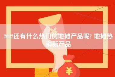 2022还有什么热门的地摊产品呢？ 地摊热销新产品